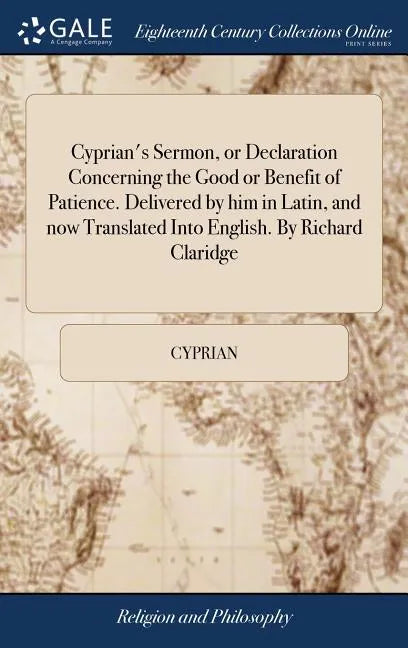 Cyprian's Sermon, or Declaration Concerning the Good or Benefit of Patience. Delivered by him in Latin, and now Translated Into English. By Richard Cl - Hardcover
