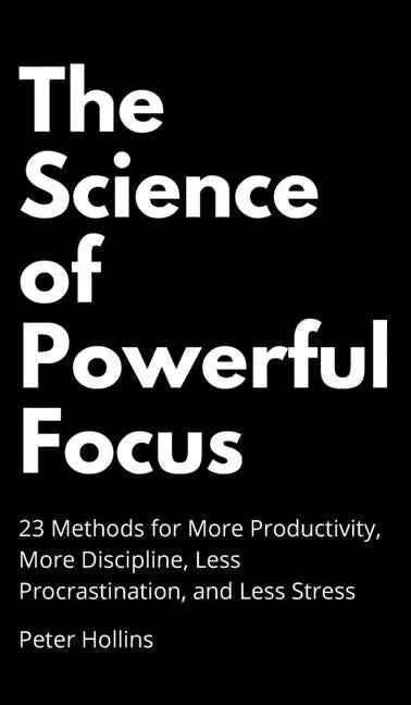 The Science of Powerful Focus: 23 Methods for More Productivity, More Discipline, Less Procrastination, and Less Stress - Hardcover