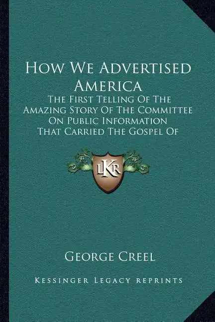 How We Advertised America: The First Telling Of The Amazing Story Of The Committee On Public Information That Carried The Gospel Of Americanism T - Paperback