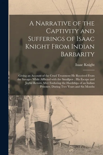 A Narrative of the Captivity and Sufferings of Isaac Knight From Indian Barbarity: Giving an Account of the Cruel Treatment He Received From the Savag - Paperback