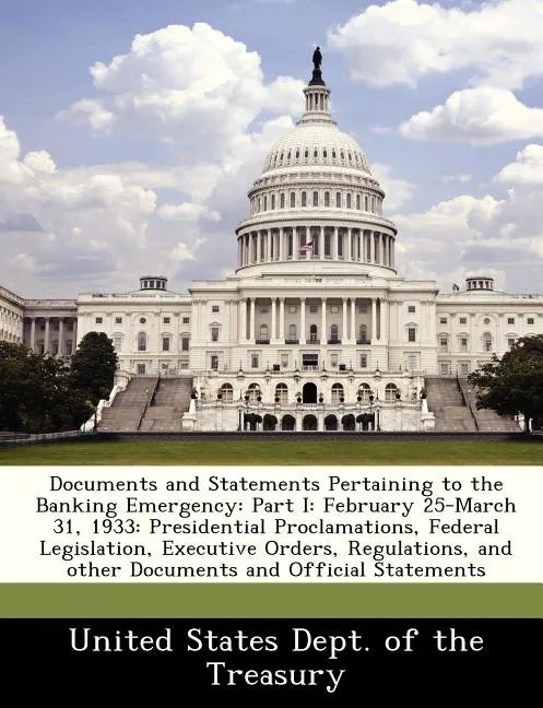Documents and Statements Pertaining to the Banking Emergency: Part I: February 25-March 31, 1933: Presidential Proclamations, Federal Legislation, Exe - Paperback