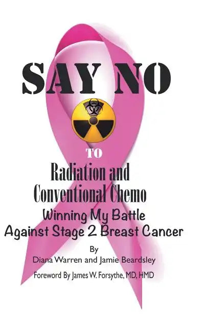Say No to Radiation and Conventional Chemo: Winning My Battle Against Stage 2 Breast Cancer - Hardcover