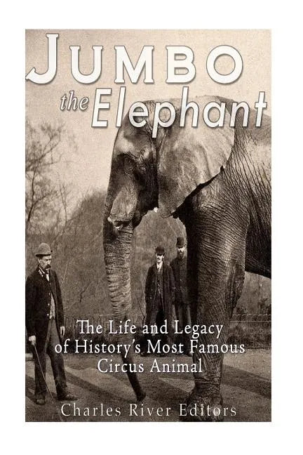 Jumbo the Elephant: The Life and Legacy of History's Most Famous Circus Animal - Paperback