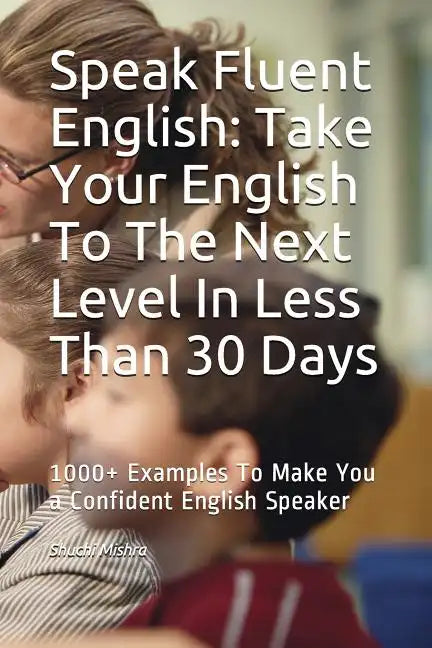 Speak Fluent English: Take Your English To The Next Level In Less Than 30 Days: 1000+ Examples To Make You a Confident English Speaker - Paperback