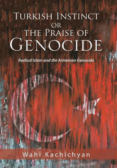 Turkish Instinct or the Praise of Genocide: Radical Islam and the Armenian Genocide - Hardcover