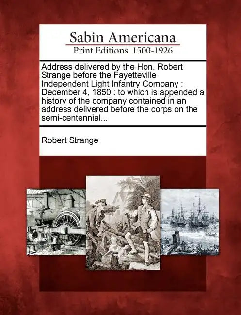 Address Delivered by the Hon. Robert Strange Before the Fayetteville Independent Light Infantry Company: December 4, 1850: To Which Is Appended a Hist - Paperback