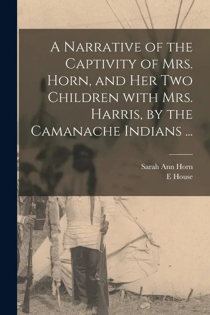 A Narrative of the Captivity of Mrs. Horn, and Her Two Children With Mrs. Harris, by the Camanache Indians ... - Paperback