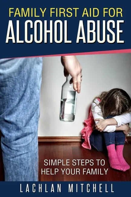 Family First Aid For Alcohol Abuse: Simple Steps To Help Your Family - Paperback
