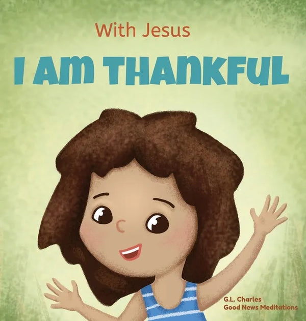With Jesus I am Thankful: A Christian children's book about gratitude, helping kids give thanks in any circumstance; great biblical gift for tha - Hardcover