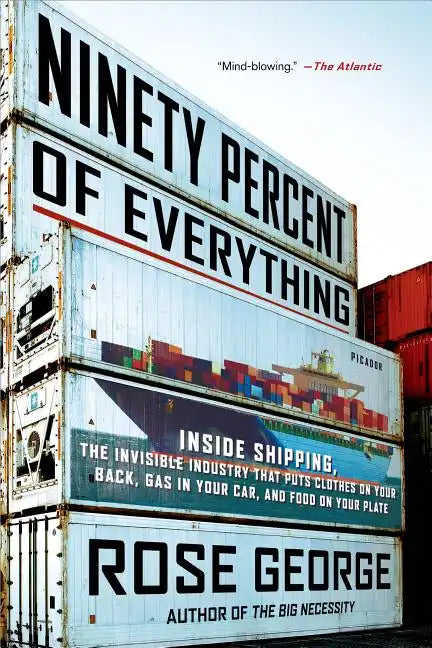 Ninety Percent of Everything: Inside Shipping, the Invisible Industry That Puts Clothes on Your Back, Gas in Your Car, and Food on Your Plate - Paperback