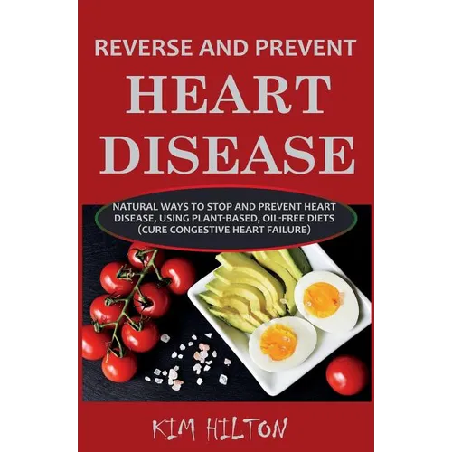Reverse and Prevent Heart Disease: Natural Ways to Stop and Prevent Heart Disease, Using Plant-Based, Oil-Free Diets (Cure Congestive Heart Failure) - Paperback