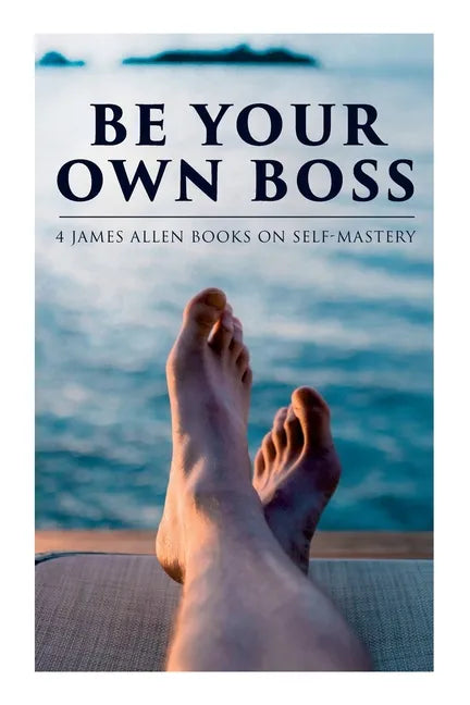 Be Your Own Boss: 4 James Allen Books on Self-Mastery: As a Man Thinketh, The Life Triumphant, The Mastery of Destiny & Man: King of Min - Paperback