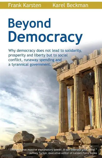 Beyond Democracy: Why Democracy Does Not Lead to Solidarity, Prosperity and Liberty But to Social Conflict, Runaway Spending and a Tyrannical Governme - Paperback