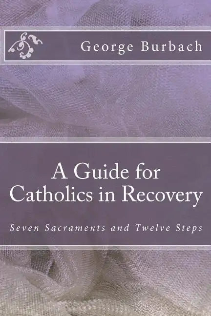 A Guide for Catholics in Recovery: Seven Sacraments and Twelve Steps - Paperback