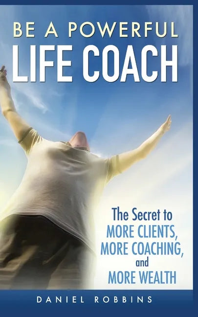 Be a Powerful Life Coach: The Secret to More Clients, More Coaching, and More Wealth - Paperback