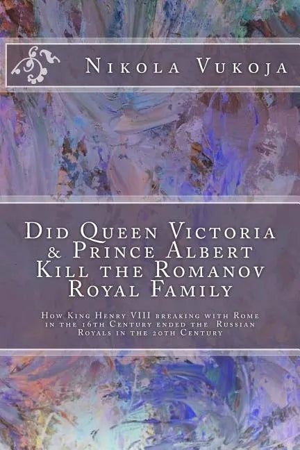 Did Queen Victoria & Prince Albert Kill the Romanov Royal Family: How King Henry VIII breaking with Rome in the 16th Century ended the Russian Royals - Paperback