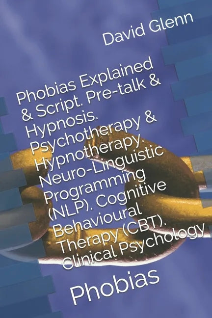 Phobias Explained & Script. Pre-talk & Hypnosis. Psychotherapy & Hypnotherapy. Neuro-Linguistic Programming (NLP). Cognitive Behavioural Therapy (CBT) - Paperback