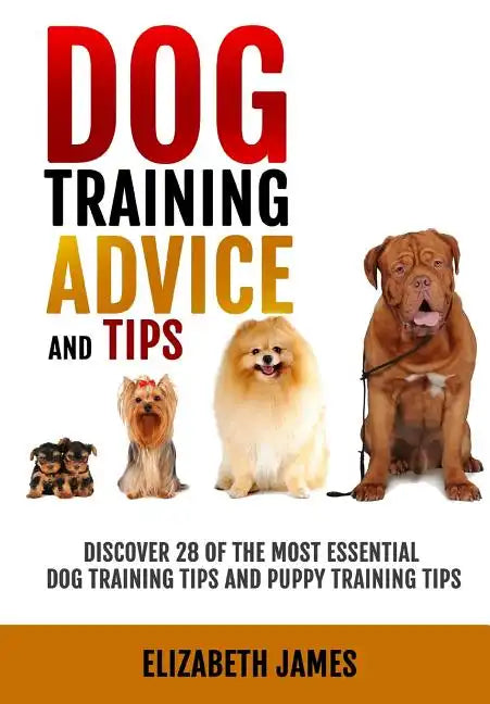 Dog Training Advice and Tips: Discover 28 of the Most Essential Dog Training Tips and Puppy Training Tips - Learn Dog Obedience Training commands an - Paperback