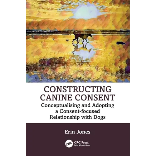 Constructing Canine Consent: Conceptualising and Adopting a Consent-Focused Relationship with Dogs - Paperback