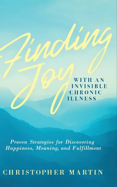 Finding Joy with an Invisible Chronic Illness: Proven Strategies for Discovering Happiness, Meaning, and Fulfillment - Hardcover