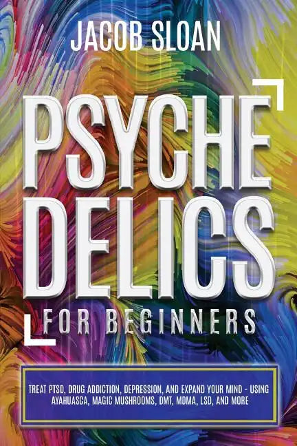 Psychedelics for Beginners: Treat PTSD, Drug Addiction, Depression, and Expand Your Mind - Using Ayahuasca, Magic Mushrooms, DMT, MDMA, LSD, and more - Paperback
