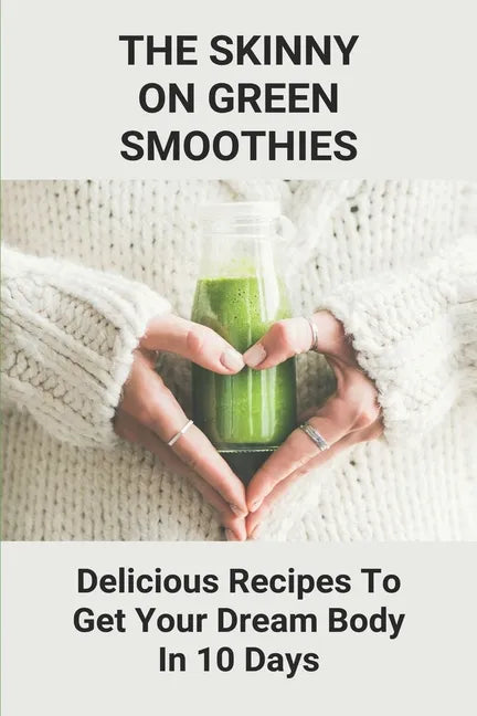 The Skinny On Green Smoothies: Delicious Recipes To Get Your Dream Body In 10 Days: Smoothie Cleanse Diy - Paperback