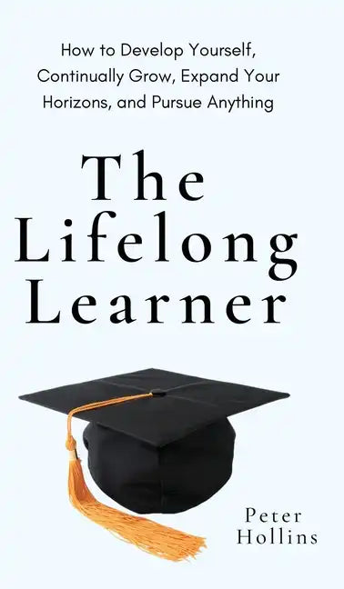The Lifelong Learner: How to Develop Yourself, Continually Grow, Expand Your Horizons, and Pursue Anything: How to Develop Yourself, Continually Grow, - Hardcover