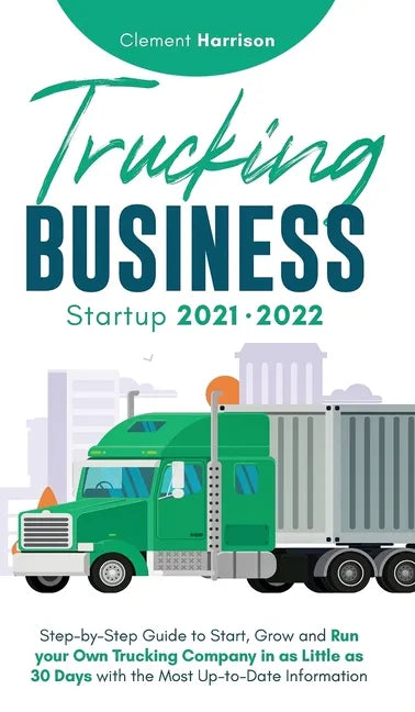 Trucking Business Startup 2021-2022: Step-by-Step Guide to Start, Grow and Run your Own Trucking Company in as Little as 30 Days with the Most Up-to-D - Hardcover