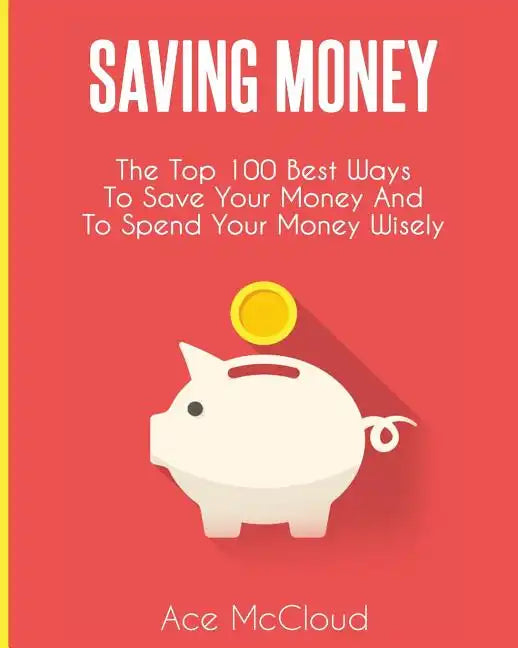 Saving Money: The Top 100 Best Ways To Save Your Money And To Spend Your Money Wisely - Paperback