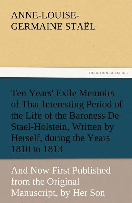 Ten Years' Exile Memoirs of That Interesting Period of the Life of the Baroness De Stael-Holstein, Written by Herself, during the Years 1810, 1811, 18 - Paperback