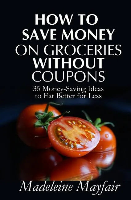How to Save Money on Groceries Without Coupons: 35 Money-Saving Ideas to Eat Better for Less - Paperback