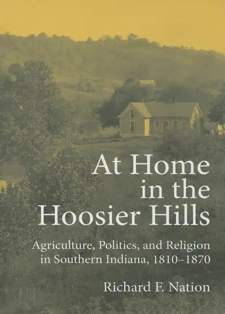At Home in the Hoosier Hills: Agriculture, Politics, and Religion in Southern Indiana, 1810-1870 - Hardcover