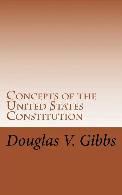 Concepts of the United States Constitution: A Study of the Concepts Contained Within the United States Constitution That Are Not Named - Paperback