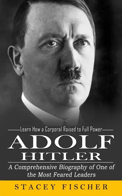 Adolf Hitler: Learn How a Corporal Raised to Full Power (A Comprehensive Biography of One of the Most Feared Leaders) - Paperback