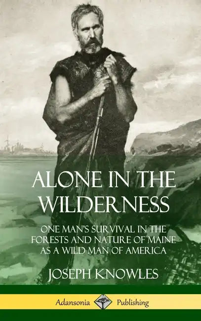 Alone in the Wilderness: One Man's Survival in the Forests and Nature of Maine as a Wild Man of America (Hardcover) - Hardcover