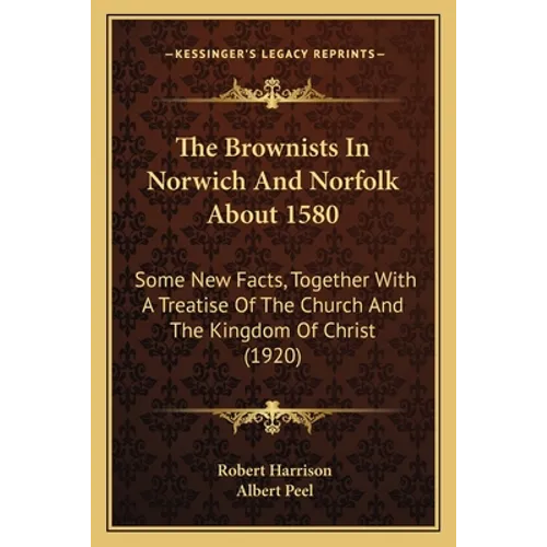 The Brownists In Norwich And Norfolk About 1580: Some New Facts, Together With A Treatise Of The Church And The Kingdom Of Christ (1920) - Paperback