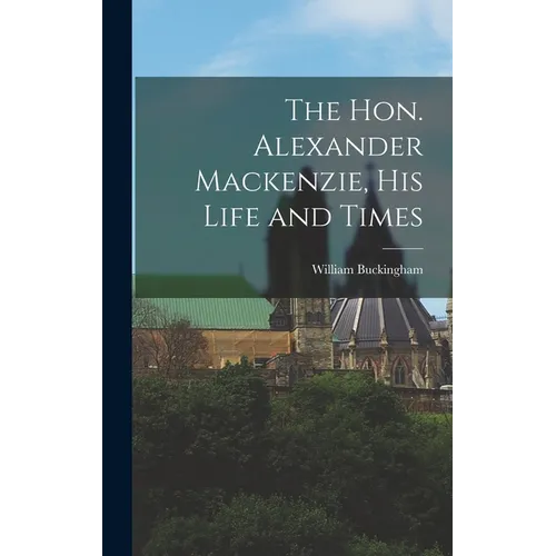 The Hon. Alexander Mackenzie, His Life and Times - Hardcover