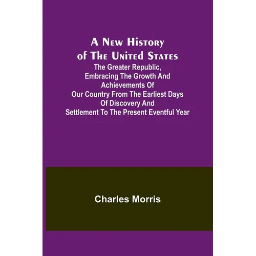 A New History of the United States; The greater republic, embracing the growth and achievements of our country from the earliest days of discovery and - Paperback