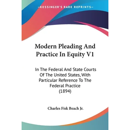 Modern Pleading And Practice In Equity V1: In The Federal And State Courts Of The United States, With Particular Reference To The Federal Practice (18 - Paperback