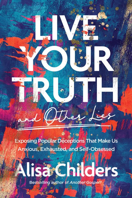 Live Your Truth and Other Lies: Exposing Popular Deceptions That Make Us Anxious, Exhausted, and Self-Obsessed - Paperback