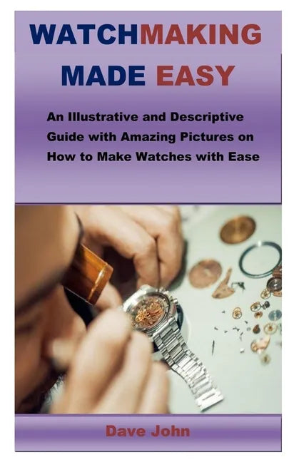 Watchmaking Made Easy: An Illustrative and Descriptive Guide with Amazing Pictures on How to Make Watches with Ease - Paperback