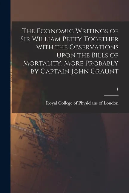 The Economic Writings of Sir William Petty Together With the Observations Upon the Bills of Mortality, More Probably by Captain John Graunt; 1 - Paperback