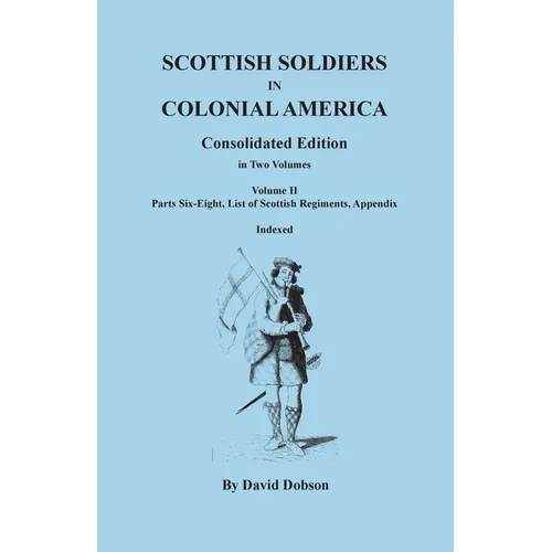 Scottish Soldiers in Colonial America. Consolidated Edition. In Two Volumes. Volume II: Parts Six-Eight, List of Scottish Regiments, Appendix - Paperback