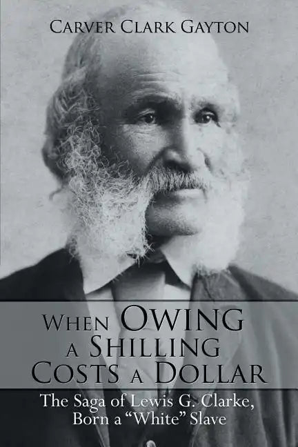 When Owing a Shilling Costs a Dollar: The Saga of Lewis G. Clarke, Born a White Slave - Paperback