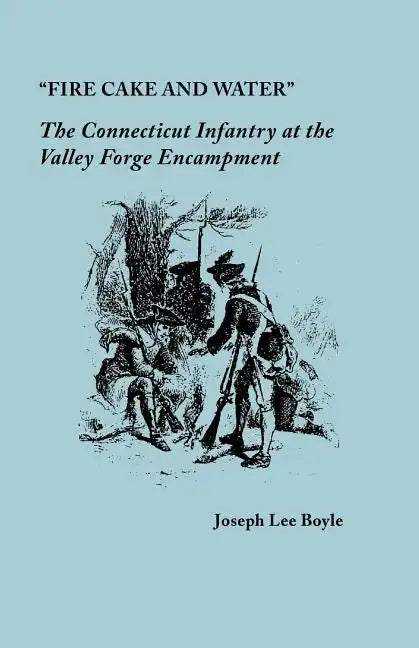 "Fire Cake and Water": The Connecticut Infantry at the Valley Forge Encampment - Paperback