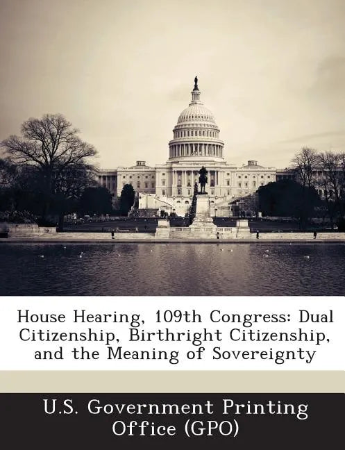 House Hearing, 109th Congress: Dual Citizenship, Birthright Citizenship, and the Meaning of Sovereignty - Paperback