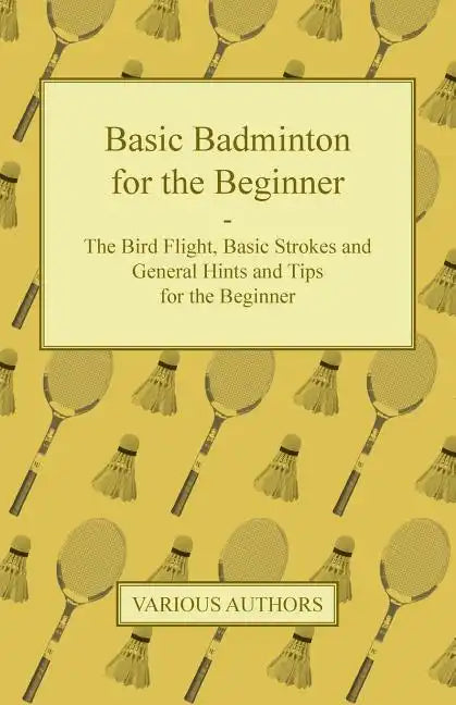 Basic Badminton for the Beginner - The Bird Flight, Basic Strokes and General Hints and Tips for the Beginner - Paperback