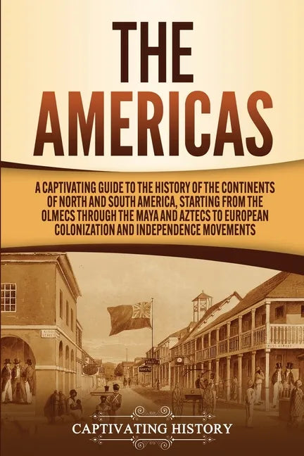 The Americas: A Captivating Guide to the History of the Continents of North and South America, Starting from the Olmecs through the - Paperback