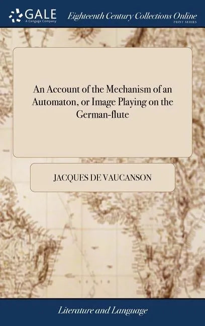 An Account of the Mechanism of an Automaton, or Image Playing on the German-flute: As it was Presented in a Memoire, to the Gentlemen of the Royal-Aca - Hardcover