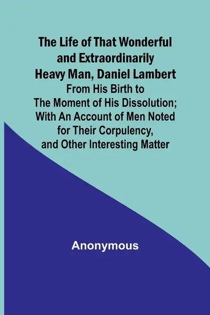 The Life of That Wonderful and Extraordinarily Heavy Man, Daniel Lambert: From His Birth to the Moment of His Dissolution; With an Account of Men Note - Paperback